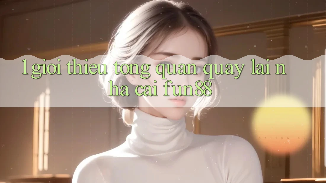 1. Giới Thiệu Tổng Quan Quay lại Nhà Cái Fun88 1. Giới Thiệu Tổng Quan Quay lại Nhà Cái Fun88