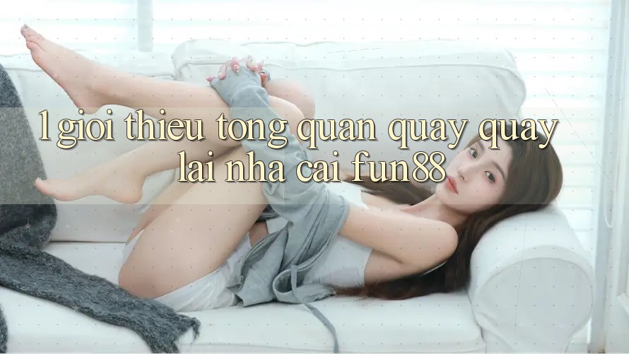 1. Giới Thiệu Tổng Quan Quay quay lại Nhà Cái Fun88