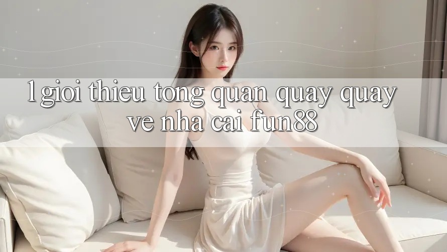 1. Giới Thiệu Tổng Quan Quay quay về Nhà Cái Fun88 1. Giới Thiệu Tổng Quan Quay quay về Nhà Cái Fun88