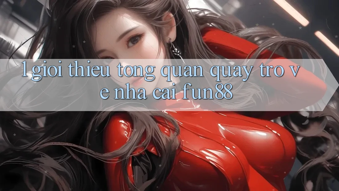 1. Giới Thiệu Tổng Quan Quay trở về Nhà Cái Fun88 1. Giới Thiệu Tổng Quan Quay trở về Nhà Cái Fun88