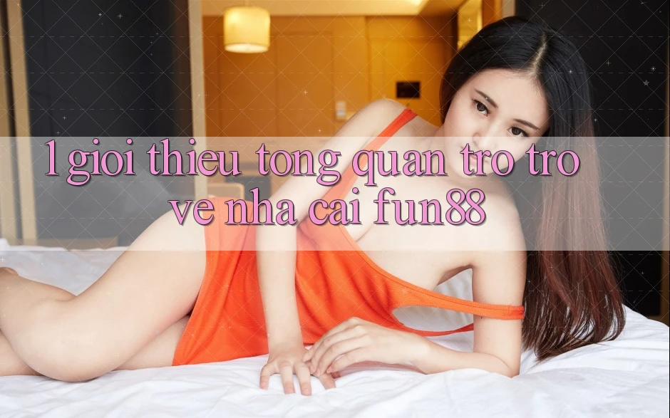 1. Giới Thiệu Tổng Quan Trở trở về Nhà Cái Fun88 1. Giới Thiệu Tổng Quan Trở trở về Nhà Cái Fun88