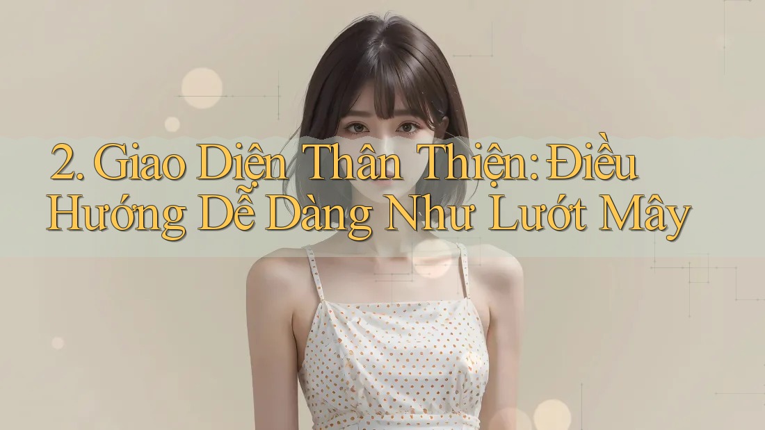 2. Giao Diện Thân Thiện: Điều Hướng Dễ Dàng Như Lướt Mây 2. Giao Diện Thân Thiện: Điều Hướng Dễ Dàng Như Lướt Mây