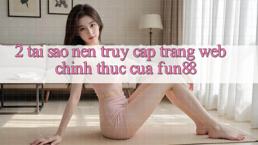 2. Tại Sao Nên Truy Cập Trang web Chính Thức Của Fun88? 2. Tại Sao Nên Truy Cập Trang web Chính Thức Của Fun88?