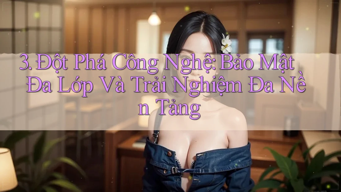 3. Đột Phá Công Nghệ: Bảo Mật Đa Lớp Và Trải Nghiệm Đa Nền Tảng