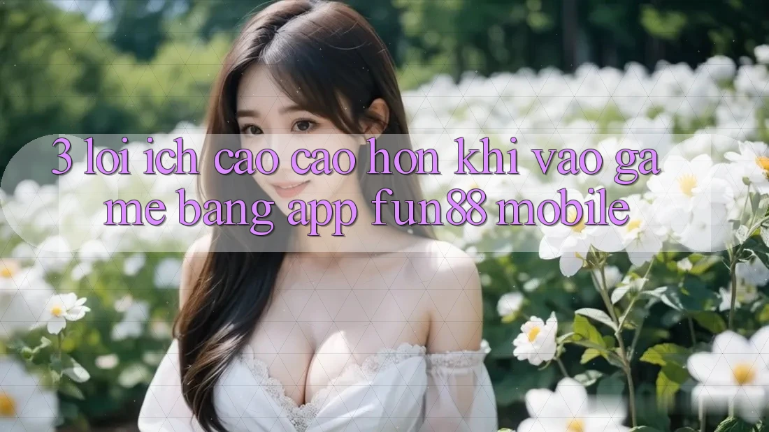 3. Lợi Ích Cao cao hơn Khi Vào Game Bằng App Fun88 Mobile 3. Lợi Ích Cao cao hơn Khi Vào Game Bằng App Fun88 Mobile