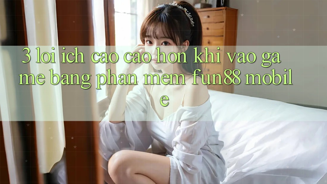 3. Lợi Ích Cao cao hơn Khi Vào Game Bằng Phần mềm Fun88 Mobile 3. Lợi Ích Cao cao hơn Khi Vào Game Bằng Phần mềm Fun88 Mobile