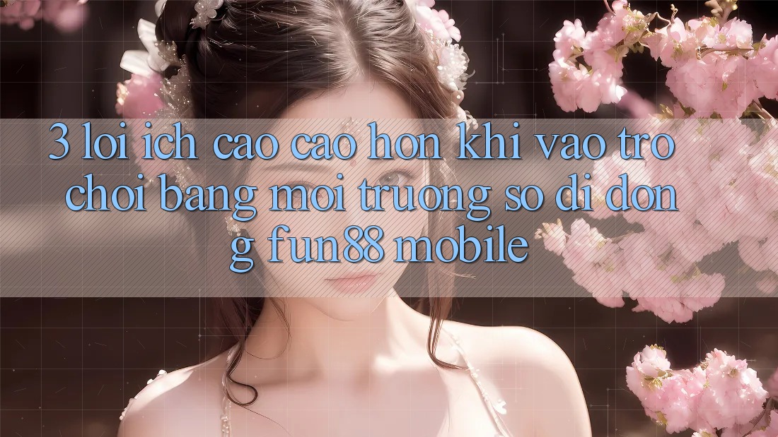3. Lợi Ích Cao cao hơn Khi Vào Trò chơi Bằng Môi trường số di động Fun88 Mobile 3. Lợi Ích Cao cao hơn Khi Vào Trò chơi Bằng Môi trường số di động Fun88 Mobile