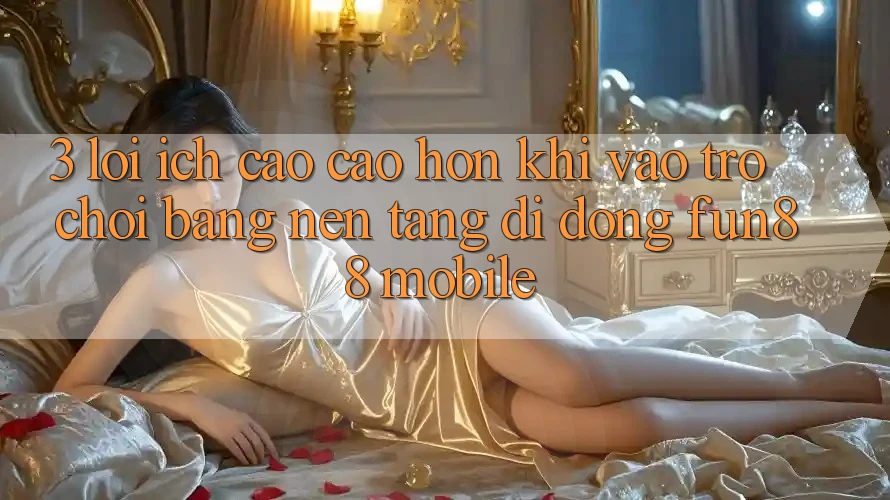 3. Lợi Ích Cao cao hơn Khi Vào Trò chơi Bằng Nền tảng di động Fun88 Mobile 3. Lợi Ích Cao cao hơn Khi Vào Trò chơi Bằng Nền tảng di động Fun88 Mobile