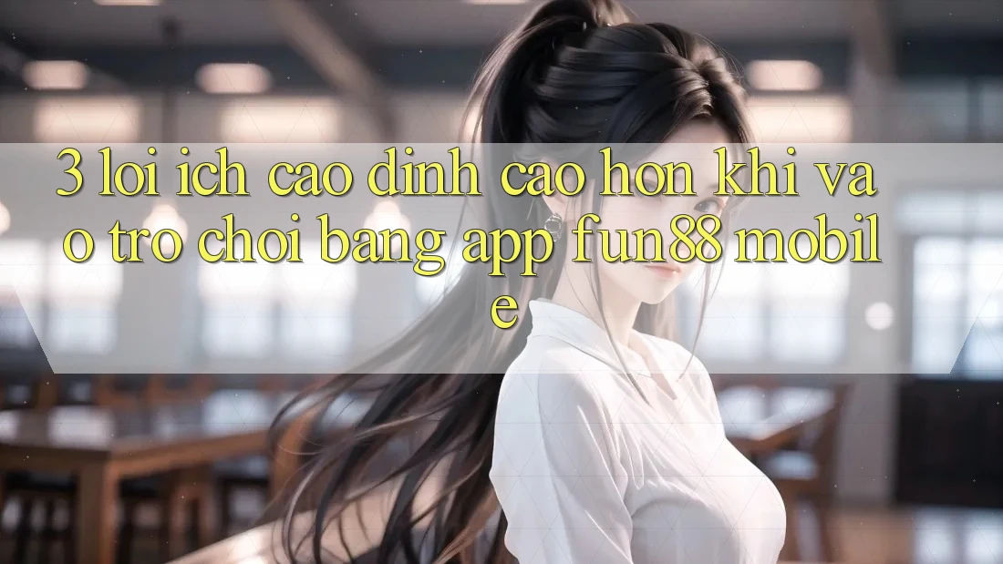 3. Lợi Ích Cao đỉnh cao hơn Khi Vào Trò chơi Bằng App Fun88 Mobile 3. Lợi Ích Cao đỉnh cao hơn Khi Vào Trò chơi Bằng App Fun88 Mobile