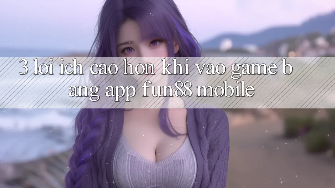 3. Lợi Ích Cao hơn Khi Vào Game Bằng App Fun88 Mobile 3. Lợi Ích Cao hơn Khi Vào Game Bằng App Fun88 Mobile
