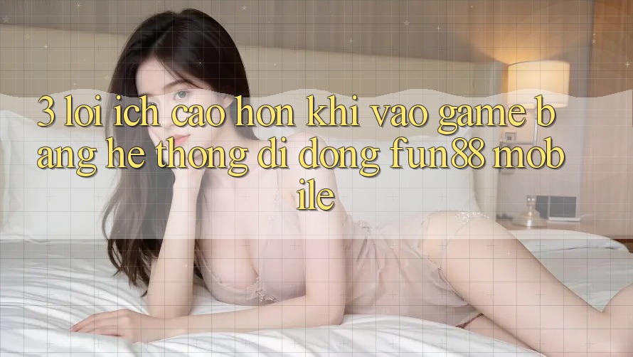 3. Lợi Ích Cao hơn Khi Vào Game Bằng Hệ thống di động Fun88 Mobile 3. Lợi Ích Cao hơn Khi Vào Game Bằng Hệ thống di động Fun88 Mobile