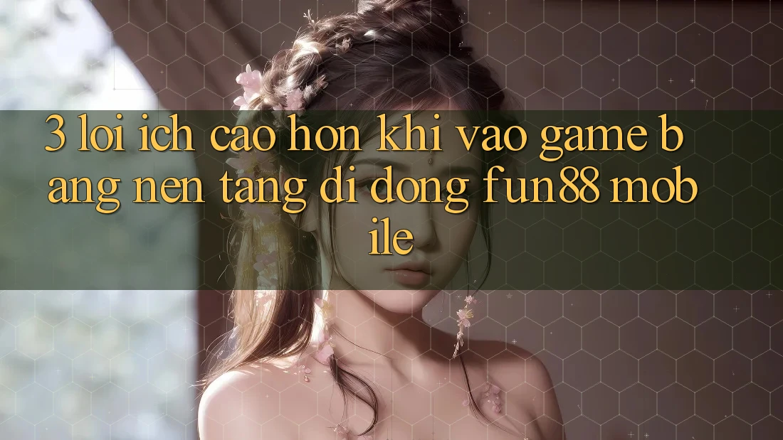 3. Lợi Ích Cao hơn Khi Vào Game Bằng Nền tảng di động Fun88 Mobile 3. Lợi Ích Cao hơn Khi Vào Game Bằng Nền tảng di động Fun88 Mobile