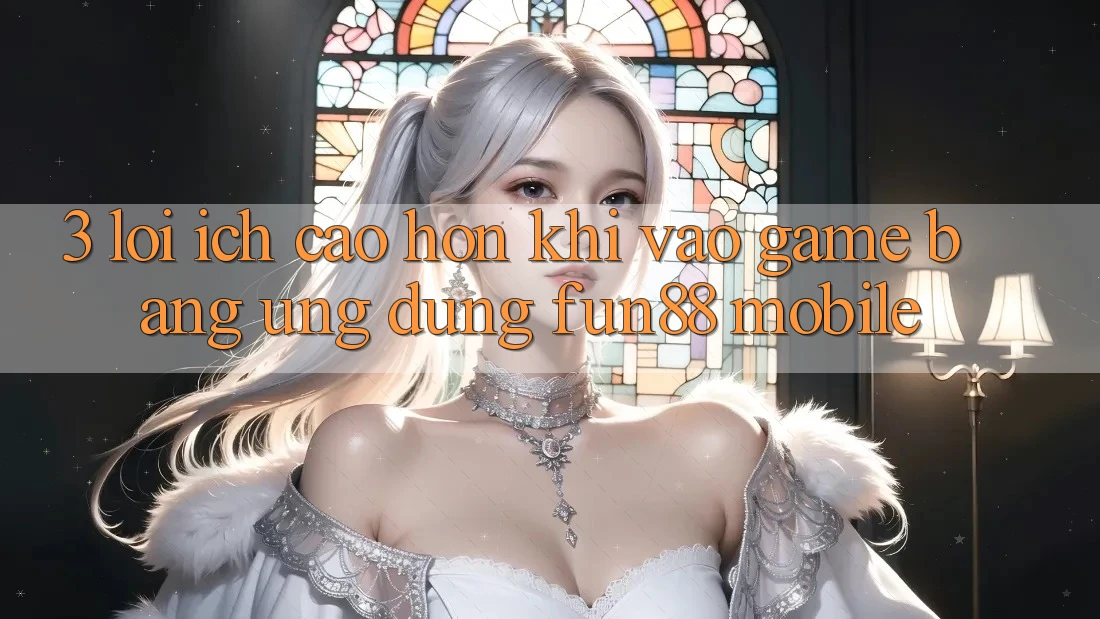 3. Lợi Ích Cao hơn Khi Vào Game Bằng Ứng dụng Fun88 Mobile