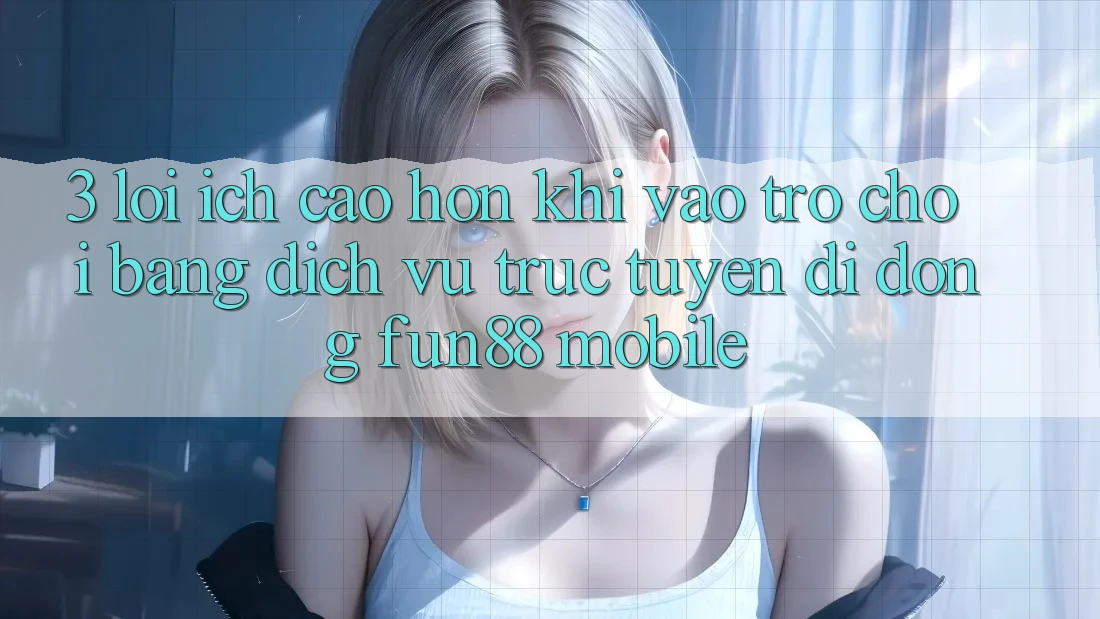 3. Lợi Ích Cao hơn Khi Vào Trò chơi Bằng Dịch vụ trực tuyến di động Fun88 Mobile 3. Lợi Ích Cao hơn Khi Vào Trò chơi Bằng Dịch vụ trực tuyến di động Fun88 Mobile