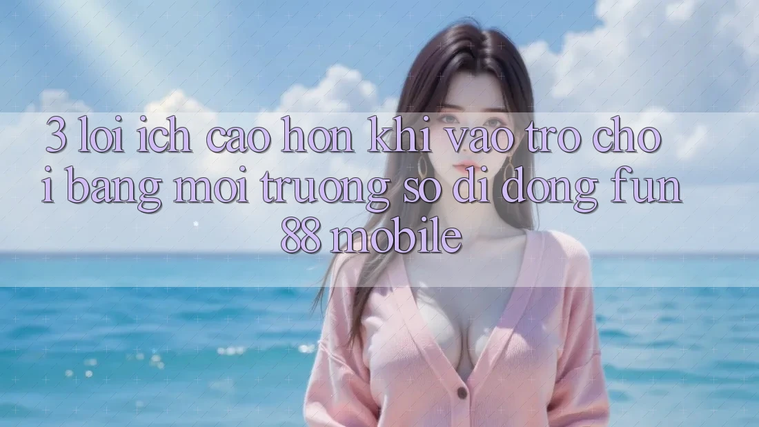 3. Lợi Ích Cao hơn Khi Vào Trò chơi Bằng Môi trường số di động Fun88 Mobile 3. Lợi Ích Cao hơn Khi Vào Trò chơi Bằng Môi trường số di động Fun88 Mobile