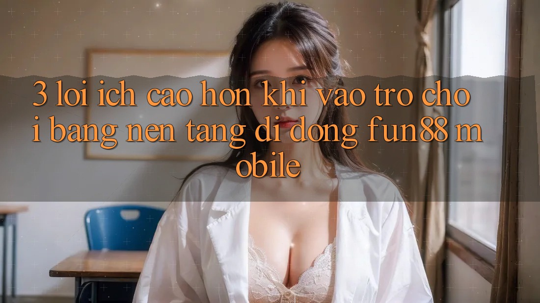 3. Lợi Ích Cao hơn Khi Vào Trò chơi Bằng Nền tảng di động Fun88 Mobile 3. Lợi Ích Cao hơn Khi Vào Trò chơi Bằng Nền tảng di động Fun88 Mobile