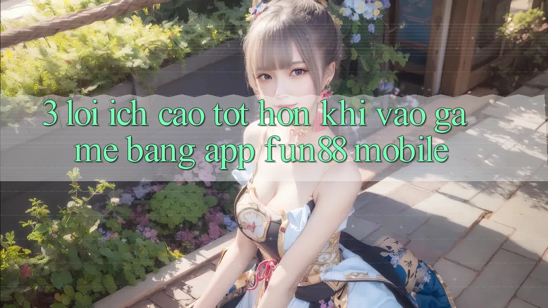 3. Lợi Ích Cao tốt hơn Khi Vào Game Bằng App Fun88 Mobile 3. Lợi Ích Cao tốt hơn Khi Vào Game Bằng App Fun88 Mobile