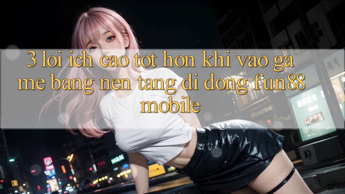 3. Lợi Ích Cao tốt hơn Khi Vào Game Bằng Nền tảng di động Fun88 Mobile 3. Lợi Ích Cao tốt hơn Khi Vào Game Bằng Nền tảng di động Fun88 Mobile