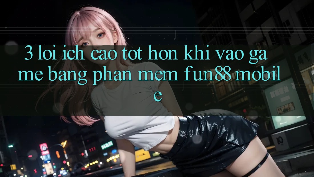3. Lợi Ích Cao tốt hơn Khi Vào Game Bằng Phần mềm Fun88 Mobile 3. Lợi Ích Cao tốt hơn Khi Vào Game Bằng Phần mềm Fun88 Mobile