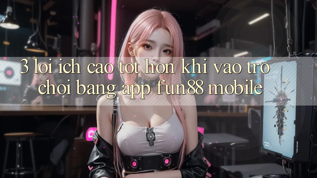 3. Lợi Ích Cao tốt hơn Khi Vào Trò chơi Bằng App Fun88 Mobile 3. Lợi Ích Cao tốt hơn Khi Vào Trò chơi Bằng App Fun88 Mobile