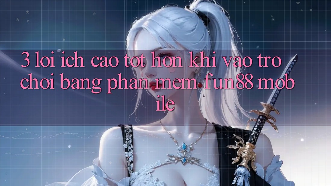 3. Lợi Ích Cao tốt hơn Khi Vào Trò chơi Bằng Phần mềm Fun88 Mobile