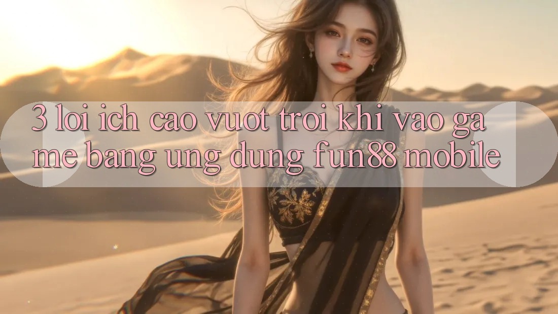 3. Lợi Ích Cao vượt trội Khi Vào Game Bằng Ứng dụng Fun88 Mobile 3. Lợi Ích Cao vượt trội Khi Vào Game Bằng Ứng dụng Fun88 Mobile