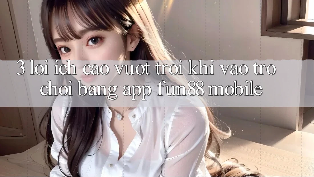 3. Lợi Ích Cao vượt trội Khi Vào Trò chơi Bằng App Fun88 Mobile 3. Lợi Ích Cao vượt trội Khi Vào Trò chơi Bằng App Fun88 Mobile