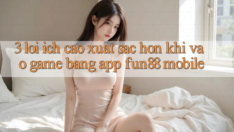 3. Lợi Ích Cao xuất sắc hơn Khi Vào Game Bằng App Fun88 Mobile 3. Lợi Ích Cao xuất sắc hơn Khi Vào Game Bằng App Fun88 Mobile