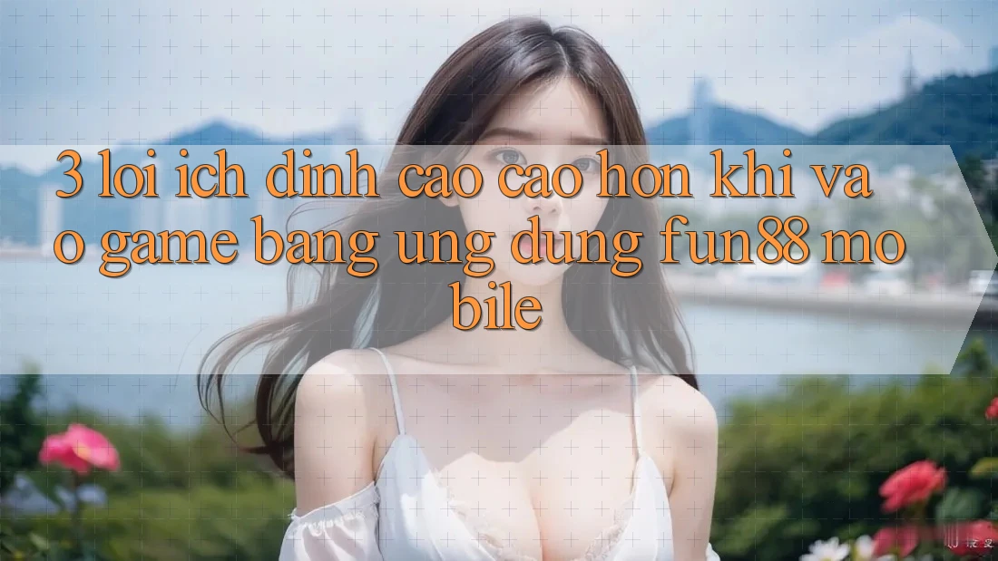3. Lợi Ích Đỉnh cao cao hơn Khi Vào Game Bằng Ứng dụng Fun88 Mobile 3. Lợi Ích Đỉnh cao cao hơn Khi Vào Game Bằng Ứng dụng Fun88 Mobile