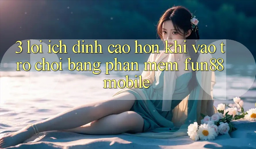 3. Lợi Ích Đỉnh cao hơn Khi Vào Trò chơi Bằng Phần mềm Fun88 Mobile 3. Lợi Ích Đỉnh cao hơn Khi Vào Trò chơi Bằng Phần mềm Fun88 Mobile