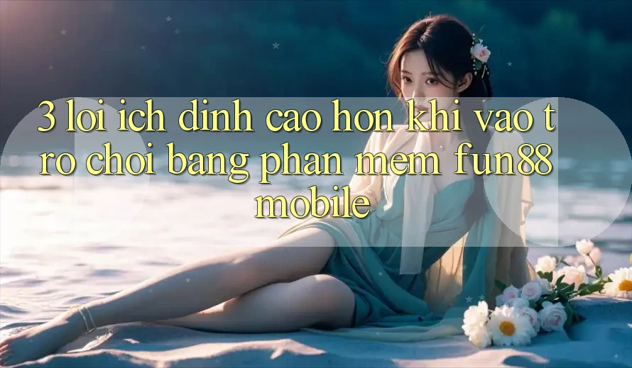 3. Lợi Ích Đỉnh cao hơn Khi Vào Trò chơi Bằng Phần mềm Fun88 Mobile 3. Lợi Ích Đỉnh cao hơn Khi Vào Trò chơi Bằng Phần mềm Fun88 Mobile