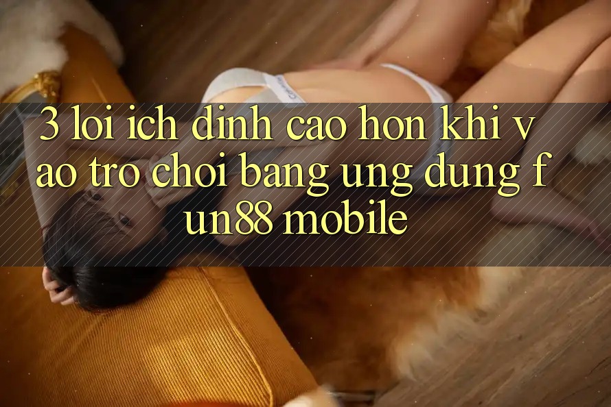 3. Lợi Ích Đỉnh cao hơn Khi Vào Trò chơi Bằng Ứng dụng Fun88 Mobile 3. Lợi Ích Đỉnh cao hơn Khi Vào Trò chơi Bằng Ứng dụng Fun88 Mobile