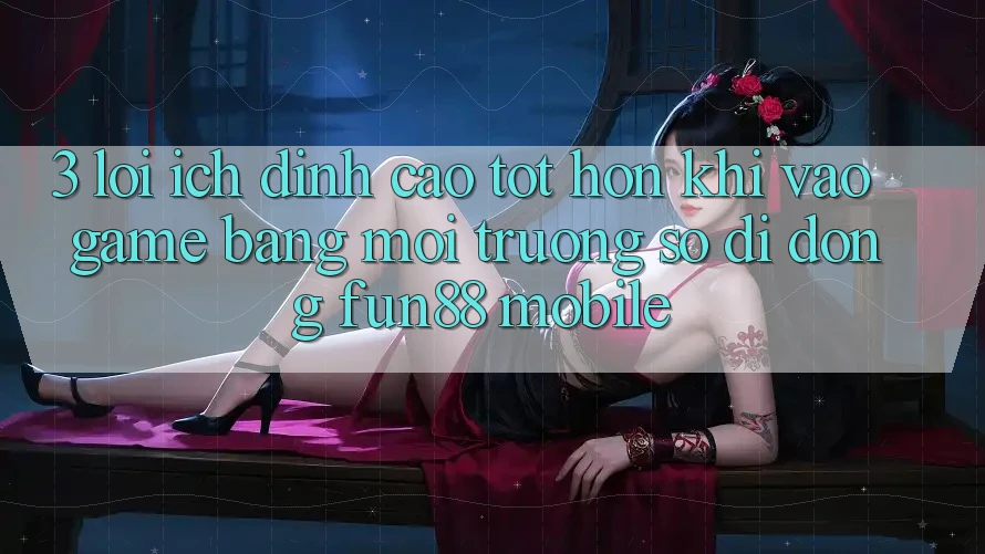 3. Lợi Ích Đỉnh cao tốt hơn Khi Vào Game Bằng Môi trường số di động Fun88 Mobile 3. Lợi Ích Đỉnh cao tốt hơn Khi Vào Game Bằng Môi trường số di động Fun88 Mobile