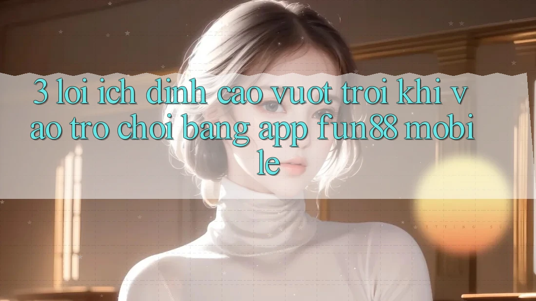 3. Lợi Ích Đỉnh cao vượt trội Khi Vào Trò chơi Bằng App Fun88 Mobile 3. Lợi Ích Đỉnh cao vượt trội Khi Vào Trò chơi Bằng App Fun88 Mobile