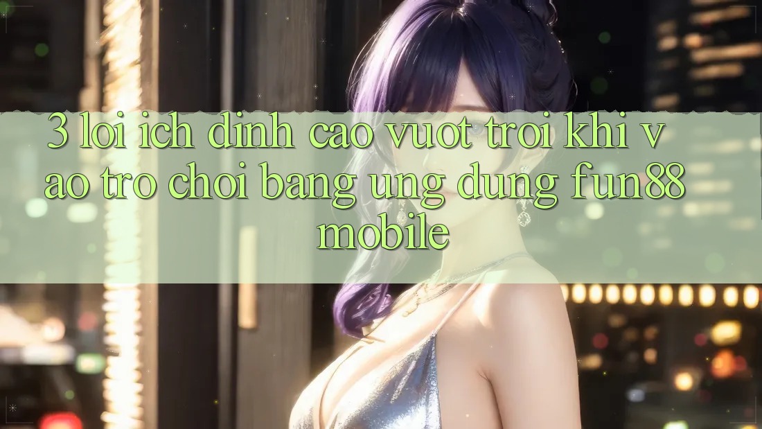 3. Lợi Ích Đỉnh cao vượt trội Khi Vào Trò chơi Bằng Ứng dụng Fun88 Mobile 3. Lợi Ích Đỉnh cao vượt trội Khi Vào Trò chơi Bằng Ứng dụng Fun88 Mobile