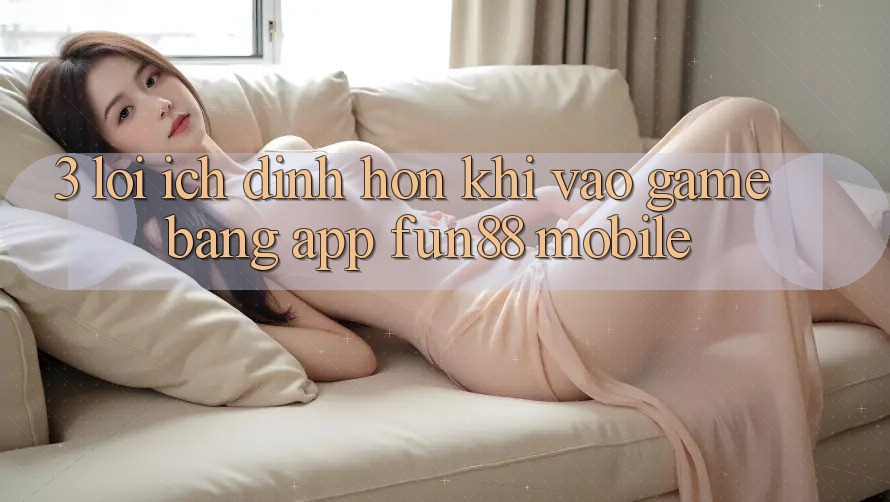 3. Lợi Ích Đỉnh hơn Khi Vào Game Bằng App Fun88 Mobile 3. Lợi Ích Đỉnh hơn Khi Vào Game Bằng App Fun88 Mobile