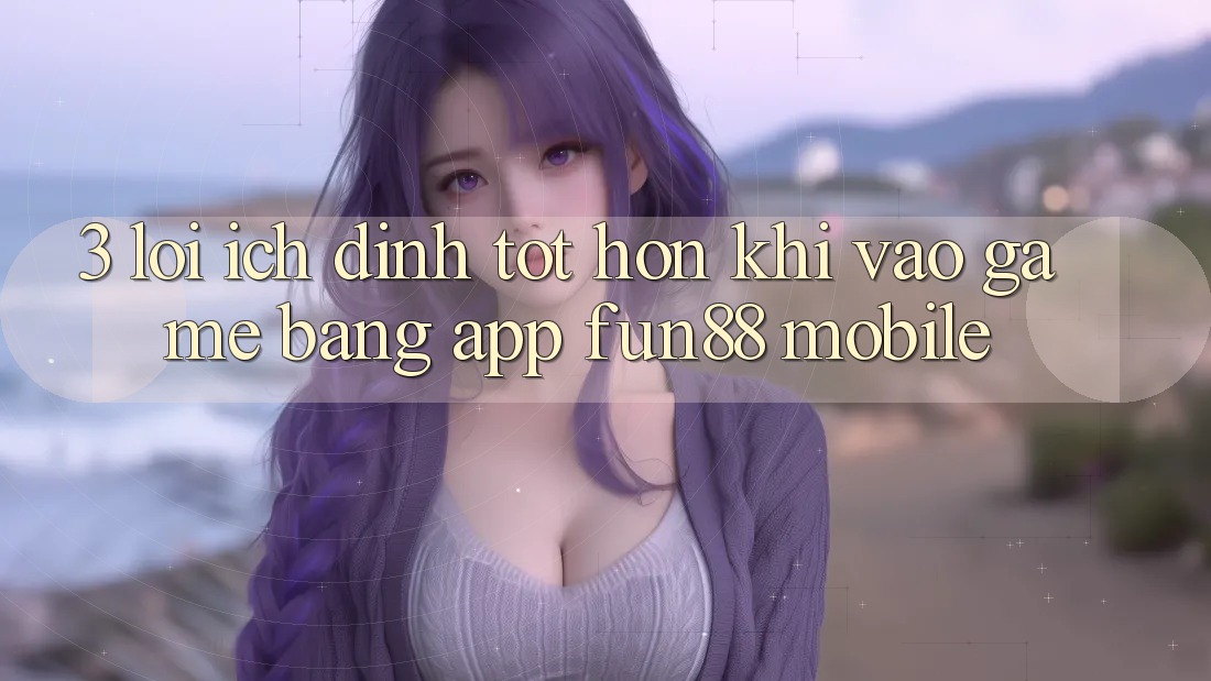 3. Lợi Ích Đỉnh tốt hơn Khi Vào Game Bằng App Fun88 Mobile 3. Lợi Ích Đỉnh tốt hơn Khi Vào Game Bằng App Fun88 Mobile