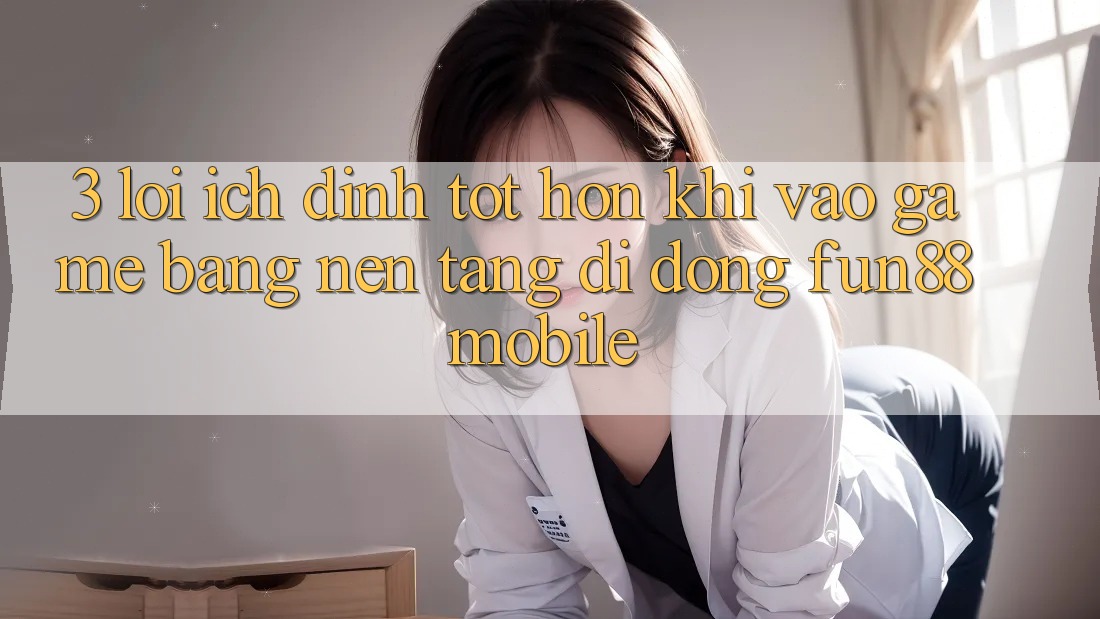 3. Lợi Ích Đỉnh tốt hơn Khi Vào Game Bằng Nền tảng di động Fun88 Mobile 3. Lợi Ích Đỉnh tốt hơn Khi Vào Game Bằng Nền tảng di động Fun88 Mobile
