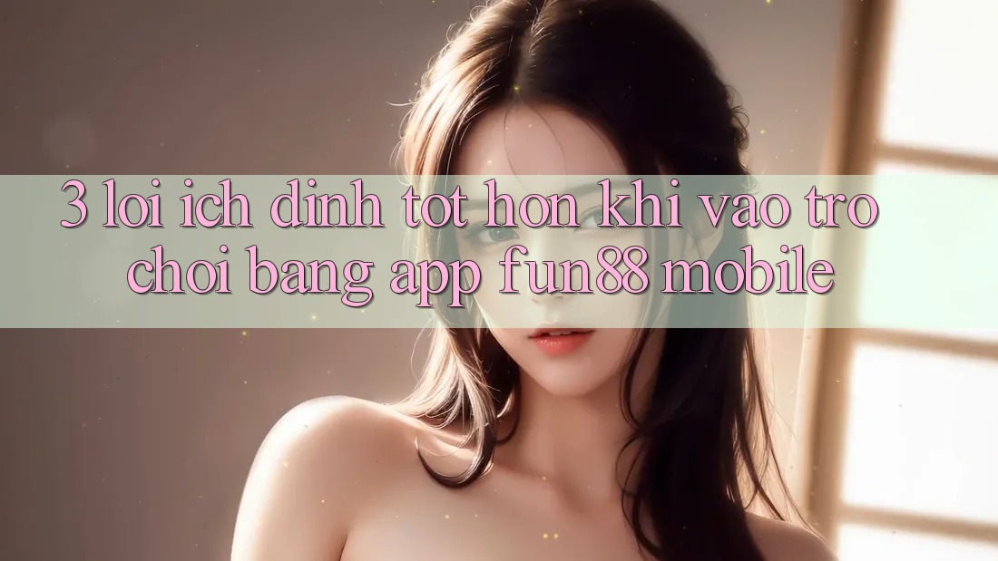 3. Lợi Ích Đỉnh tốt hơn Khi Vào Trò chơi Bằng App Fun88 Mobile 3. Lợi Ích Đỉnh tốt hơn Khi Vào Trò chơi Bằng App Fun88 Mobile