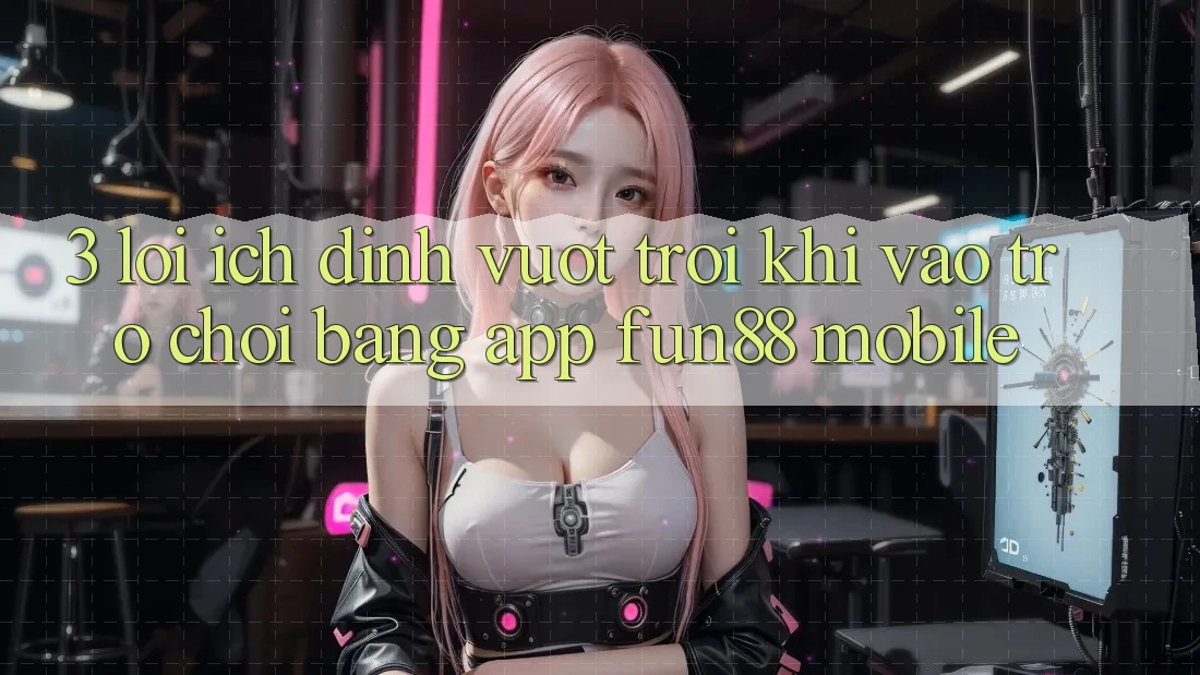 3. Lợi Ích Đỉnh vượt trội Khi Vào Trò chơi Bằng App Fun88 Mobile 3. Lợi Ích Đỉnh vượt trội Khi Vào Trò chơi Bằng App Fun88 Mobile