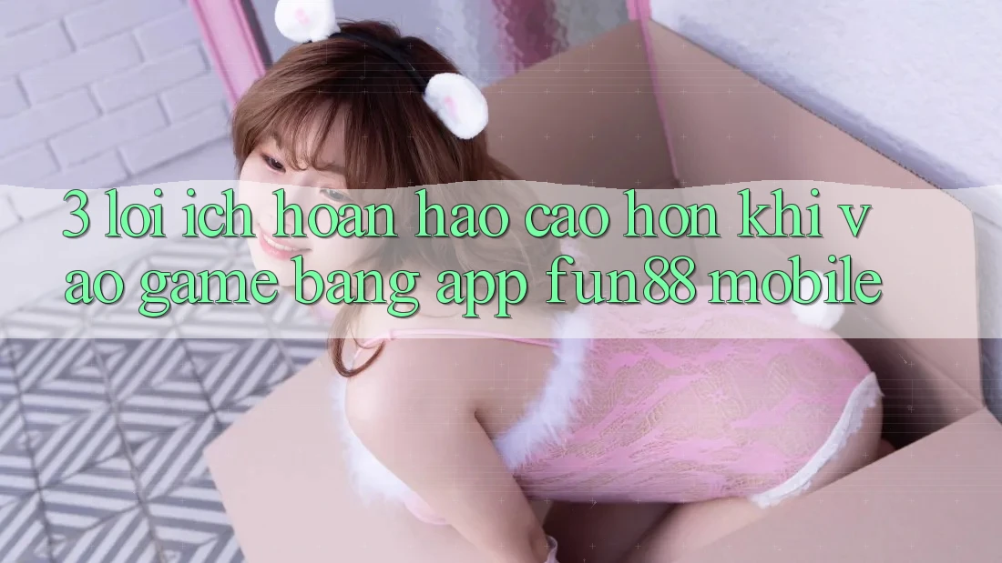 3. Lợi Ích Hoàn hảo cao hơn Khi Vào Game Bằng App Fun88 Mobile 3. Lợi Ích Hoàn hảo cao hơn Khi Vào Game Bằng App Fun88 Mobile
