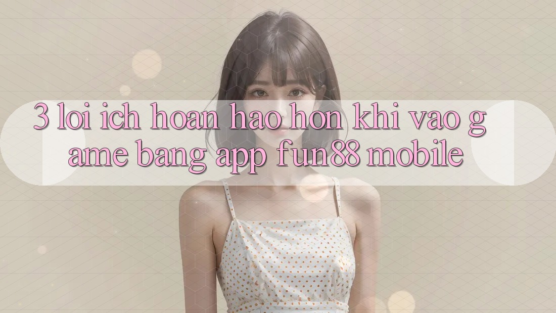 3. Lợi Ích Hoàn hảo hơn Khi Vào Game Bằng App Fun88 Mobile 3. Lợi Ích Hoàn hảo hơn Khi Vào Game Bằng App Fun88 Mobile