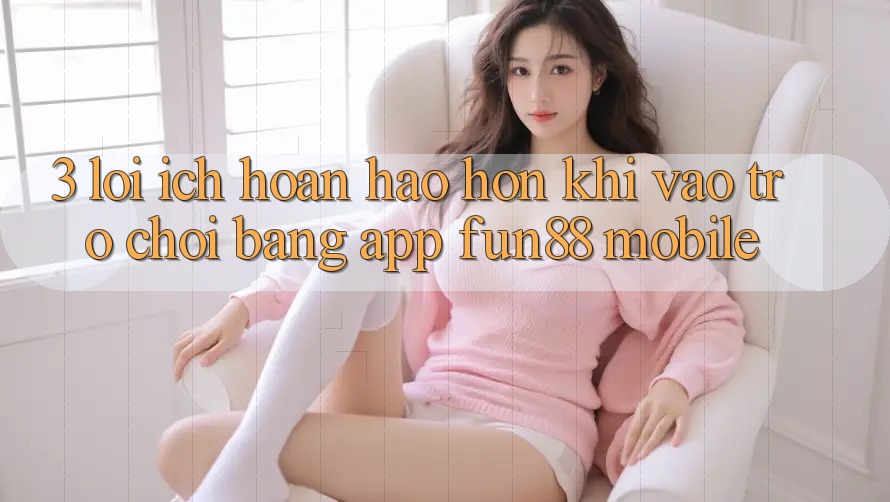 3. Lợi Ích Hoàn hảo hơn Khi Vào Trò chơi Bằng App Fun88 Mobile 3. Lợi Ích Hoàn hảo hơn Khi Vào Trò chơi Bằng App Fun88 Mobile