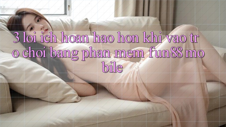 3. Lợi Ích Hoàn hảo hơn Khi Vào Trò chơi Bằng Phần mềm Fun88 Mobile 3. Lợi Ích Hoàn hảo hơn Khi Vào Trò chơi Bằng Phần mềm Fun88 Mobile