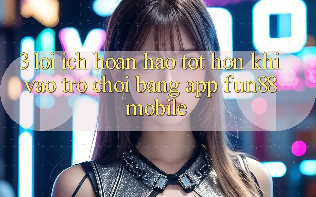 3. Lợi Ích Hoàn hảo tốt hơn Khi Vào Trò chơi Bằng App Fun88 Mobile 3. Lợi Ích Hoàn hảo tốt hơn Khi Vào Trò chơi Bằng App Fun88 Mobile