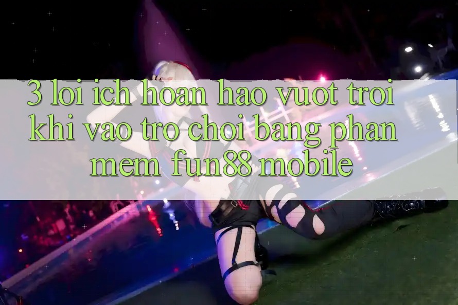 3. Lợi Ích Hoàn hảo vượt trội Khi Vào Trò chơi Bằng Phần mềm Fun88 Mobile 3. Lợi Ích Hoàn hảo vượt trội Khi Vào Trò chơi Bằng Phần mềm Fun88 Mobile