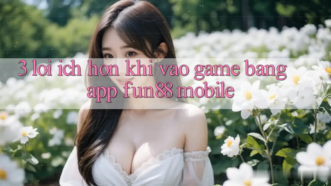 3. Lợi Ích Hơn Khi Vào Game Bằng App Fun88 Mobile 3. Lợi Ích Hơn Khi Vào Game Bằng App Fun88 Mobile