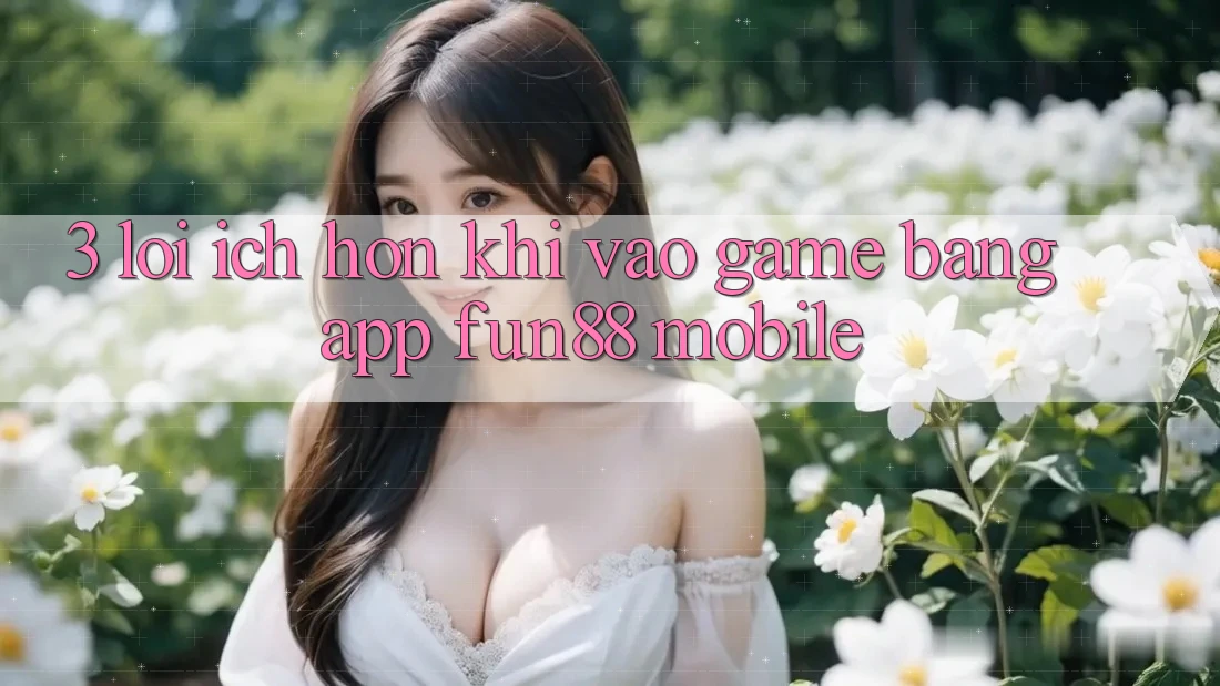 3. Lợi Ích Hơn Khi Vào Game Bằng App Fun88 Mobile 3. Lợi Ích Hơn Khi Vào Game Bằng App Fun88 Mobile