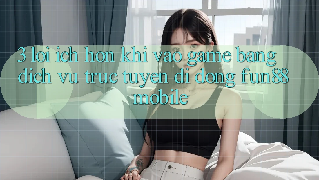 3. Lợi Ích Hơn Khi Vào Game Bằng Dịch vụ trực tuyến di động Fun88 Mobile 3. Lợi Ích Hơn Khi Vào Game Bằng Dịch vụ trực tuyến di động Fun88 Mobile