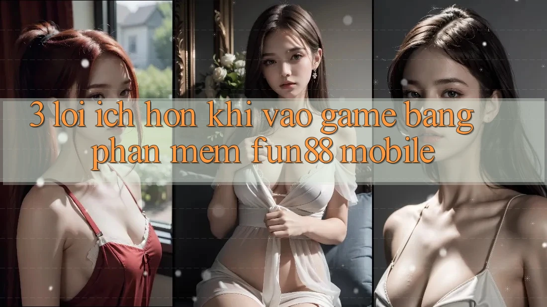 3. Lợi Ích Hơn Khi Vào Game Bằng Phần mềm Fun88 Mobile